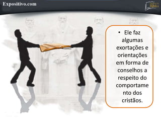 • Ele faz
algumas
exortações e
orientações
em forma de
conselhos a
respeito do
comportame
nto dos
cristãos.
 