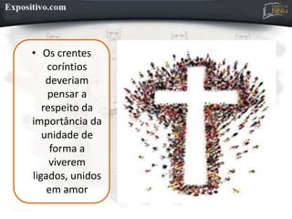 • Os crentes
coríntios
deveriam
pensar a
respeito da
importância da
unidade de
forma a
viverem
ligados, unidos
em amor
 
