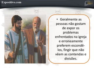• Geralmente as
pessoas não gostam
de expor os
problemas
enfrentados na igreja
e erroneamente
preferem escondê-
los, fingir que não
vêem as contendas e
divisões.
 
