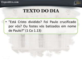 TEXTO DO DIA
• "Está Cristo dividido? Foi Paulo crucificado
por vós? Ou fostes vós batizados em nome
de Paulo?" (1 Co 1.13)
 