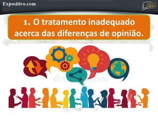 1. O tratamento inadequado
acerca das diferenças de opinião.
 