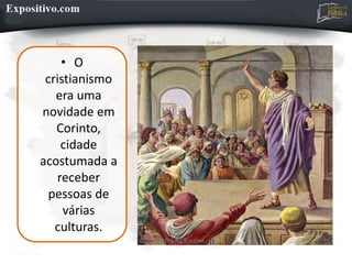 • O
cristianismo
era uma
novidade em
Corinto,
cidade
acostumada a
receber
pessoas de
várias
culturas.
 