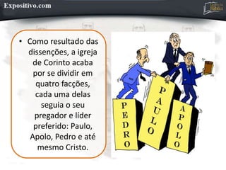 • Como resultado das
dissenções, a igreja
de Corinto acaba
por se dividir em
quatro facções,
cada uma delas
seguia o seu
pregador e líder
preferido: Paulo,
Apolo, Pedro e até
mesmo Cristo.
 