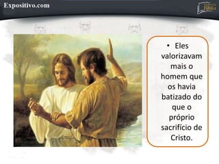 • Eles
valorizavam
mais o
homem que
os havia
batizado do
que o
próprio
sacrifício de
Cristo.
 