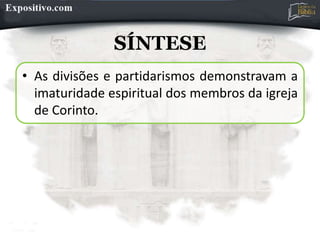 SÍNTESE
• As divisões e partidarismos demonstravam a
imaturidade espiritual dos membros da igreja
de Corinto.
 