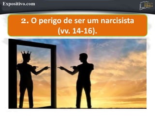 2. O perigo de ser um narcisista
(vv. 14-16).
 