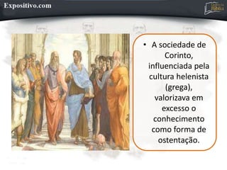 • A sociedade de
Corinto,
influenciada pela
cultura helenista
(grega),
valorizava em
excesso o
conhecimento
como forma de
ostentação.
 