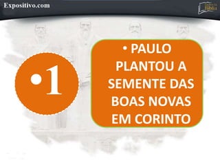 •1
• PAULO
PLANTOU A
SEMENTE DAS
BOAS NOVAS
EM CORINTO
 