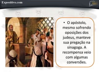 • O apóstolo,
mesmo sofrendo
oposições dos
judeus, manteve
sua pregação na
sinagoga. A
recompensa veio
com algumas
conversões.
 
