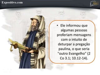 • Ele informou que
algumas pessoas
proferiam mensagens
com o intuito de
deturpar a pregação
paulina, o que seria
"outro Evangelho" (2
Co 3.1; 10.12-14).
 