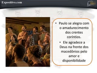 • Paulo se alegra com
o amadurecimento
dos crentes
coríntios.
• Ele agradece a
Deus na frente dos
macedônios pelo
amor e
disponibilidade
 