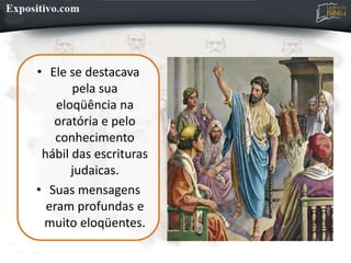 • Ele se destacava
pela sua
eloqüência na
oratória e pelo
conhecimento
hábil das escrituras
judaicas.
• Suas mensagens
eram profundas e
muito eloqüentes.
 