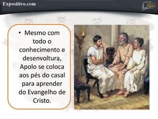 • Mesmo com
todo o
conhecimento e
desenvoltura,
Apolo se coloca
aos pés do casal
para aprender
do Evangelho de
Cristo.
 