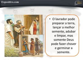 • O lavrador pode
preparar a terra,
lançar a melhor
semente, adubar
e limpar, mas
somente Deus
pode fazer chover
e germinar a
semente.
 