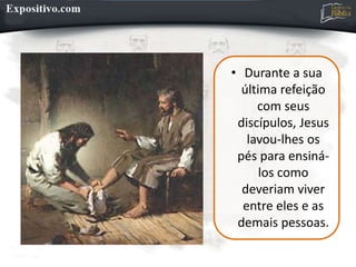 • Durante a sua
última refeição
com seus
discípulos, Jesus
lavou-lhes os
pés para ensiná-
los como
deveriam viver
entre eles e as
demais pessoas.
 