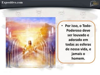 • Por isso, o Todo-
Poderoso deve
ser louvado e
adorado em
todas as esferas
de nossa vida, e
jamais o
homem.
 