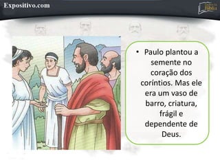 • Paulo plantou a
semente no
coração dos
coríntios. Mas ele
era um vaso de
barro, criatura,
frágil e
dependente de
Deus.
 