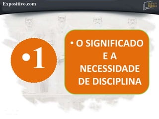 •1
• O SIGNIFICADO
E A
NECESSIDADE
DE DISCIPLINA
 