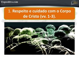 1. Respeito e cuidado com o Corpo
de Cristo (vv. 1-3).
 
