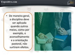 • De maneira geral,
a disciplina deve
ser aplicada
quando outros
meios, como por
exemplo, o
aconselhamento
e a orientação
pastoral, não
surtirem efeitos.
 