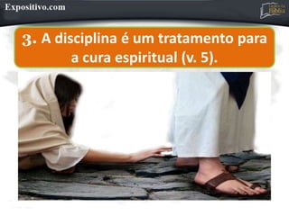 3. A disciplina é um tratamento para
a cura espiritual (v. 5).
 