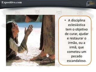 • A disciplina
eclesiástica
tem o objetivo
de curar, ajudar
e restaurar o
irmão, ou a
irmã, que
cometeu um
pecado
escandaloso.
 