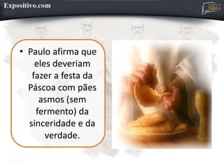 • Paulo afirma que
eles deveriam
fazer a festa da
Páscoa com pães
asmos (sem
fermento) da
sinceridade e da
verdade.
 