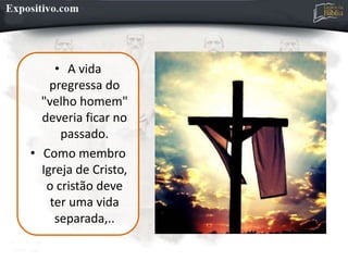 • A vida
pregressa do
"velho homem"
deveria ficar no
passado.
• Como membro
Igreja de Cristo,
o cristão deve
ter uma vida
separada,..
 
