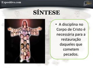 SÍNTESE
• A disciplina no
Corpo de Cristo é
necessária para a
restauração
daqueles que
cometem
pecados.
 