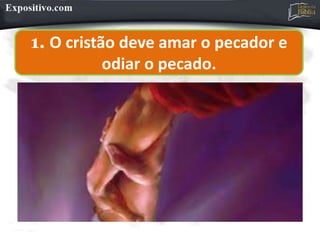 1. O cristão deve amar o pecador e
odiar o pecado.
 