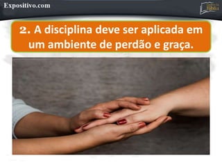 2. A disciplina deve ser aplicada em
um ambiente de perdão e graça.
 