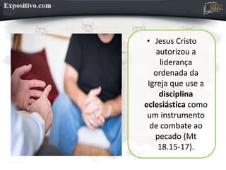 • Jesus Cristo
autorizou a
liderança
ordenada da
Igreja que use a
disciplina
eclesiástica como
um instrumento
de combate ao
pecado (Mt
18.15-17).
 