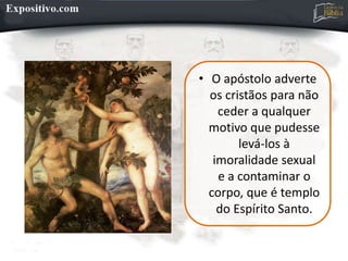• O apóstolo adverte
os cristãos para não
ceder a qualquer
motivo que pudesse
levá-los à
imoralidade sexual
e a contaminar o
corpo, que é templo
do Espírito Santo.
 