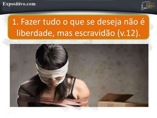 1. Fazer tudo o que se deseja não é
liberdade, mas escravidão (v.12).
 