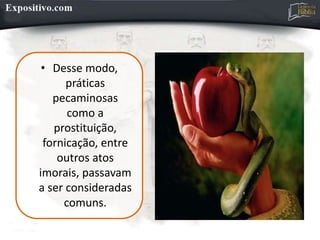 • Desse modo,
práticas
pecaminosas
como a
prostituição,
fornicação, entre
outros atos
imorais, passavam
a ser consideradas
comuns.
 