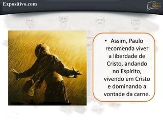 • Assim, Paulo
recomenda viver
a liberdade de
Cristo, andando
no Espírito,
vivendo em Cristo
e dominando a
vontade da carne.
 