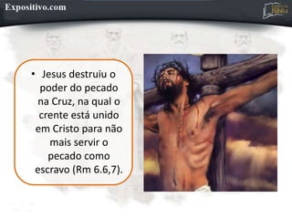 • Jesus destruiu o
poder do pecado
na Cruz, na qual o
crente está unido
em Cristo para não
mais servir o
pecado como
escravo (Rm 6.6,7).
 