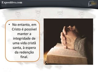 • No entanto, em
Cristo é possível
manter a
integridade de
uma vida cristã
santa, à espera
da redenção
final.
 