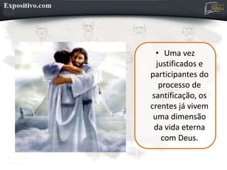 • Uma vez
justificados e
participantes do
processo de
santificação, os
crentes já vivem
uma dimensão
da vida eterna
com Deus.
 