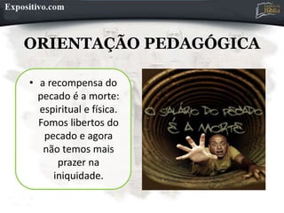 ORIENTAÇÃO PEDAGÓGICA
• a recompensa do
pecado é a morte:
espiritual e física.
Fomos libertos do
pecado e agora
não temos mais
prazer na
iniquidade.
 