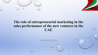The role of entrepreneurial marketing in the
sales performance of the new ventures in the
UAE
SUBMITTED BY:
 