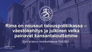 Suomen Pankki
Rima on noussut talouspolitiikassa –
väestökehitys ja julkinen velka
painavat kansantalouttamme
Euro ja talous -tiedotustilaisuus 15.6.2021
Pääjohtaja Olli Rehn
 
