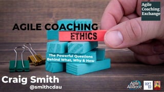 Craig Smith
AGILE COACHING
The Powerful Questions
Behind What, Why & How
@smithcdau
 