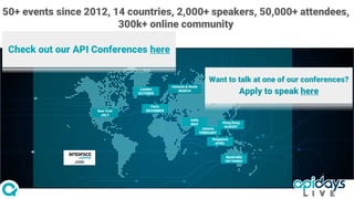 New York
JULY
Australia
SEPTEMBER
Singapore
APRIL
Helsinki & North
MARCH
Paris
DECEMBER
London
OCTOBER
Jakarta
FEBRUARY
Hong Kong
AUGUST
JUNE
India
MAY
Check out our API Conferences here
Want to talk at one of our conferences?
Apply to speak here
50+ events since 2012, 14 countries, 2,000+ speakers, 50,000+ attendees,
300k+ online community
 