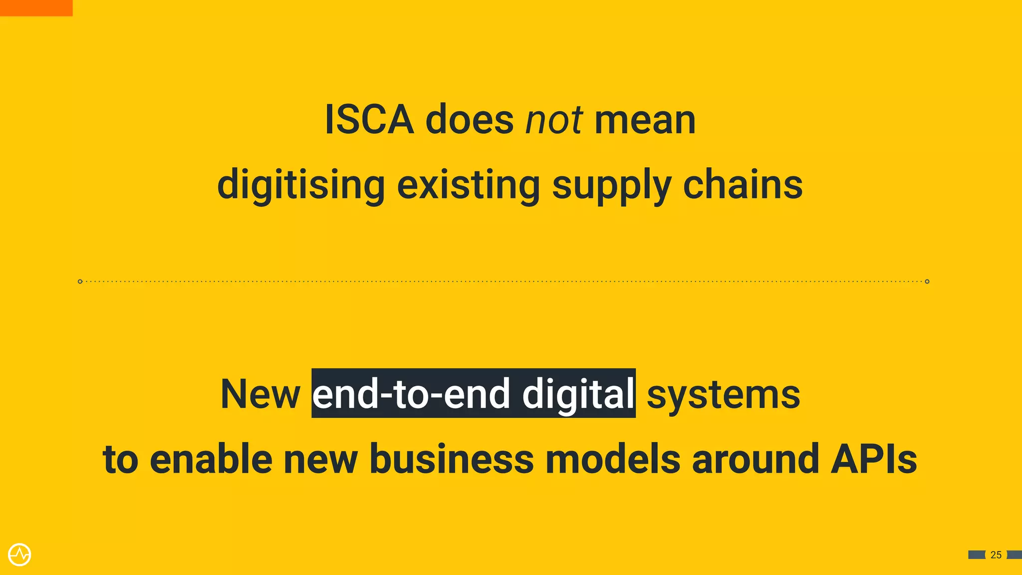 ISCA does not mean
digitising existing supply chains
New end-to-end digital systems
to enable new business models around APIs
25
 