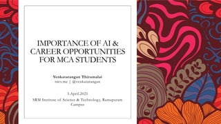 IMPORTANCE OF AI &
CAREER OPPORTUNITIES
FOR MCA STUDENTS
Venkatarangan Thirumalai
tncv.me | @venkatarangan
3.April.2021
SRM Institute of Science & Technology, Ramapuram
Campus
 