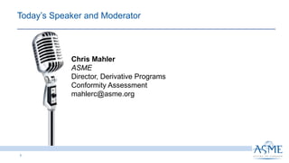 Today’s Speaker and Moderator
Chris Mahler
ASME
Director, Derivative Programs
Conformity Assessment
mahlerc@asme.org
1
 