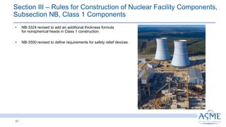 Section III ‒ Rules for Construction of Nuclear Facility Components,
Subsection NB, Class 1 Components
47
INSERT PICTURE
HERE
• NB-3324 revised to add an additional thickness formula
for nonspherical heads in Class 1 construction.
• NB-3500 revised to define requirements for safety relief devices.
 