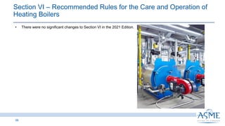58
INSERT PICTURE
HERE
• There were no significant changes to Section VI in the 2021 Edition.
Section VI ‒ Recommended Rules for the Care and Operation of
Heating Boilers
 