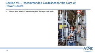 59
INSERT PICTURE
HERE
• Figures were added for a watertube boiler and a package boiler.
Section VII ‒ Recommended Guidelines for the Care of
Power Boilers
 